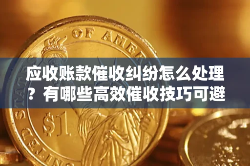 武汉应收账款催收纠纷怎么处理？有哪些高效催收技巧可避免坏账？