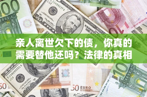 武汉亲人离世欠下的债，你真的需要替他还吗？法律的真相或许与你想的不一样