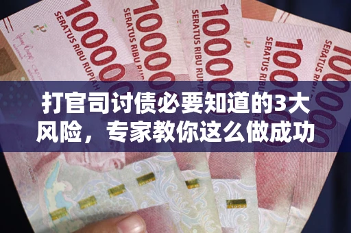 武汉打官司讨债必要知道的3大风险，专家教你这么做成功率飙升