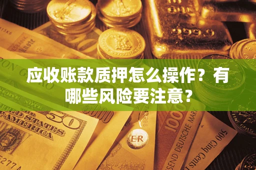 武汉应收账款质押怎么操作？有哪些风险要注意？