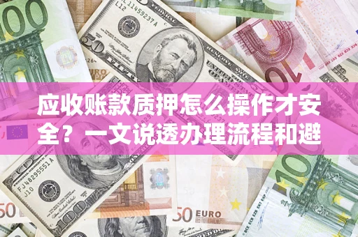 武汉应收账款质押怎么操作才安全？一文说透办理流程和避险绝招
